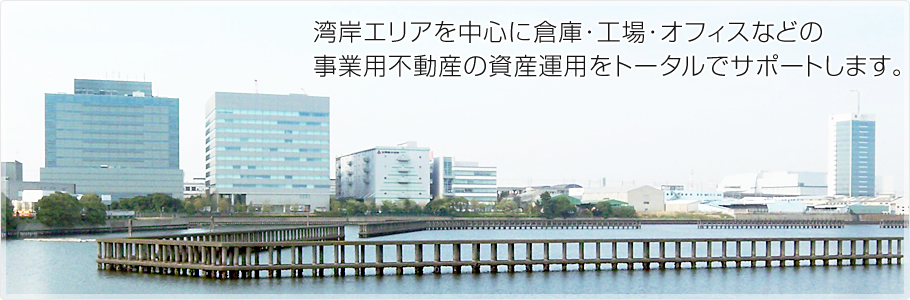 湾岸エリアを中心に倉庫・工場・オフィスなどの事業用不動産の資産運用をトータルでサポートします。